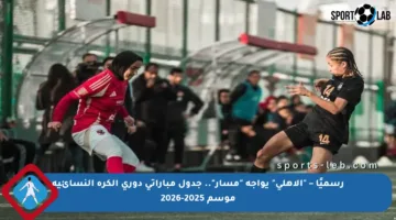 رسميًا – “الأهلي” يواجه “مسار”.. جدول مباراتي دوري الكرة النسائية موسم 2025-2026